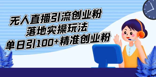 (83期）外面收费3980的无人直播引流创业粉落地实操玩法，单日引100+精准创业粉-北少网创