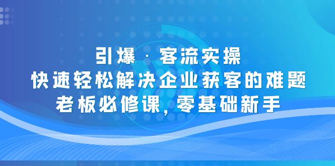 (205期）引爆·客流实操：快速轻松解决企业获客的难题，老板必修课，零基础新手-课神