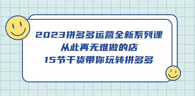 (414期）2023拼多多运营全新系列课，从此再无难做的店，15节干货带你玩转拼多多-北少网创