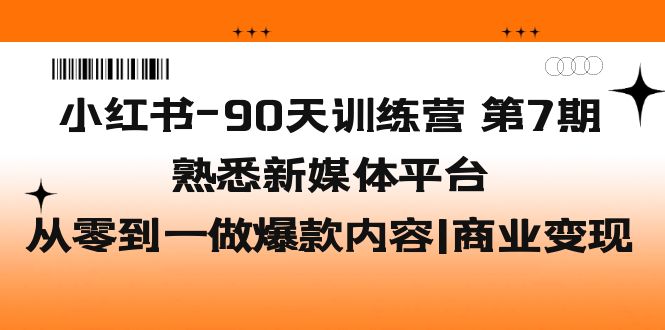 (582期）小红书-90天训练营-第7期，熟悉新媒体平台|从零到一做爆款内容|商业变现-课神