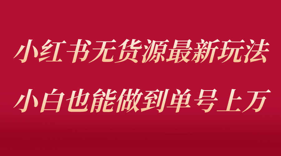 (646期）小红书无货源最新螺旋起号玩法，电商小白也能做到单号上万（收费3980）-北少网创