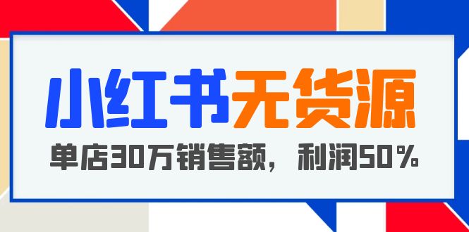 (668期）小红书无货源项目：从0-1从开店到爆单，单店30万销售额，利润50%，干货分享-北少网创