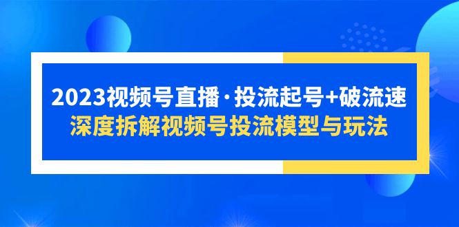 (670期）2023视频号直播·投流起号+破流速，深度拆解视频号投流模型与玩法-课神