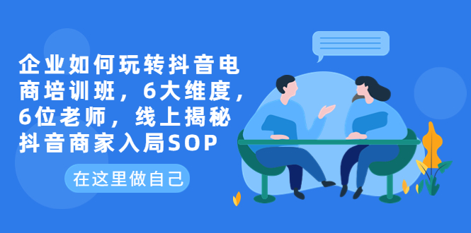 (1228期）企业如何玩转抖音电商培训班，6大维度，6位老师，线上揭秘抖音商家入局SOP-北少网创