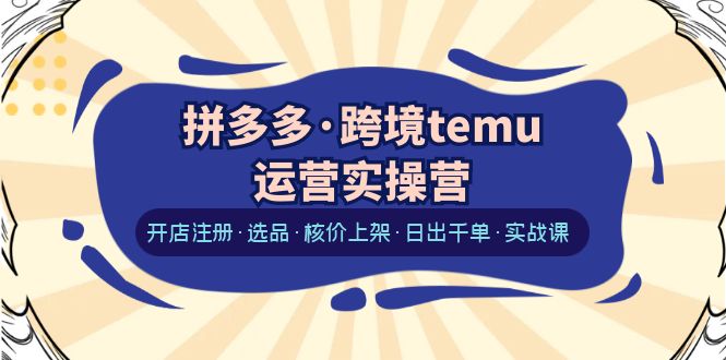 (1319期）拼多多·跨境temu运营实操营：开店注册·选品·核价上架·日出千单·实战课-课神