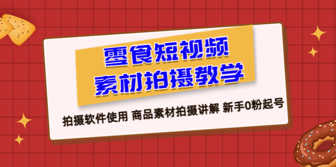 (1364期）零食 短视频素材拍摄教学，拍摄软件使用 商品素材拍摄讲解 新手0粉起号-北少网创