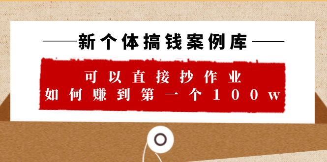 (1363期）新个体 搞钱案例 库，可以直接抄作业 如何赚到第一个100w（29节视频+文档）-课神