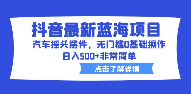 (1490期）抖音最新蓝海项目，汽车摇头摆件，无门槛0基础操作，日入500+非常简单-课神