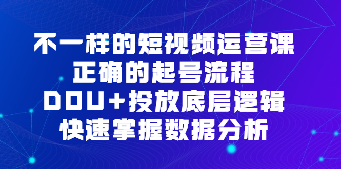 (1768期）不一样的短视频 运营课，正确的起号流程，DOU+投放底层逻辑，快速掌握数...-课神