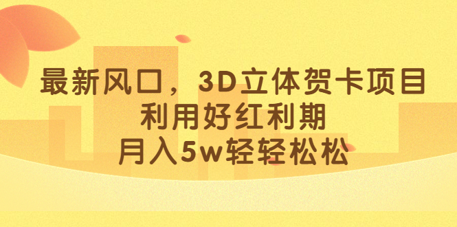 (1764期）最新风口，3D立体贺卡项目，利用好红利期，月入5w轻轻松松-课神