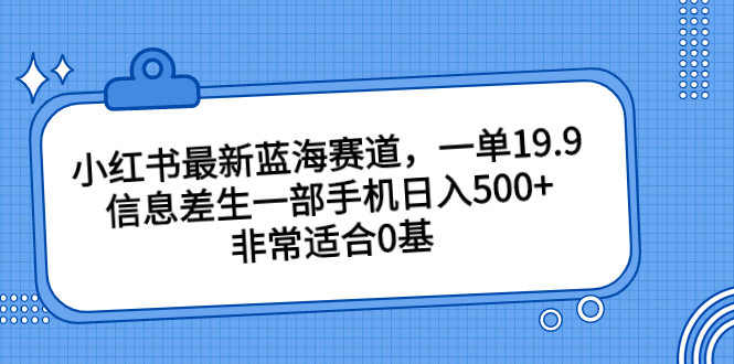 (1852期）小红书最新蓝海赛道，一单19.9，信息差生一部手机日入500+，非常适合0基-北少网创
