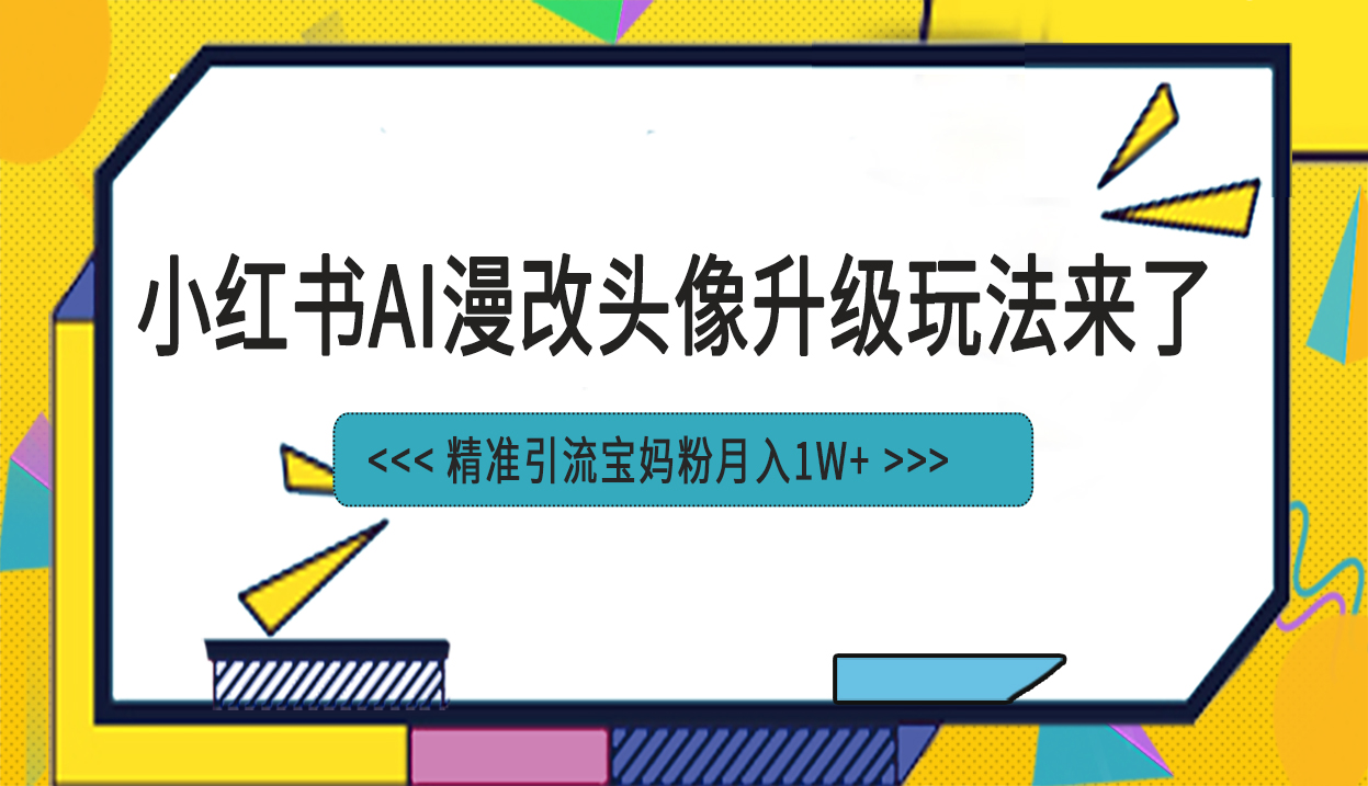 (1914期）小红书最新AI漫改头像项目，精准引流宝妈粉，月入1w+-北少网创