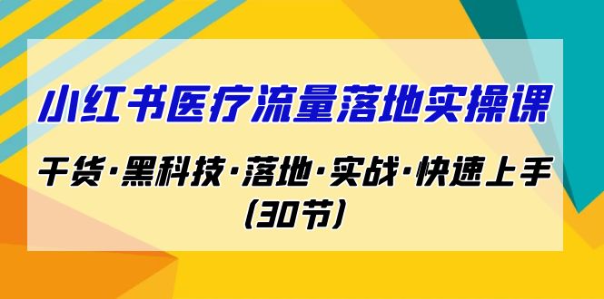 (2006期）小红书·医疗流量落地实操课，干货·黑科技·落地·实战·快速上手（30节）-北少网创