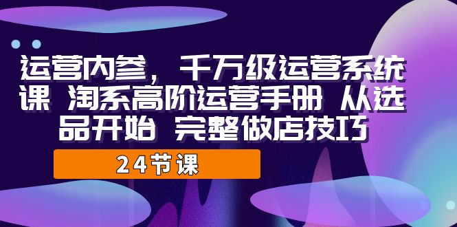 (2029期）运营·内参 千万级·运营系统课 淘系高阶运营手册 从选品开始 完整做店技巧-北少网创