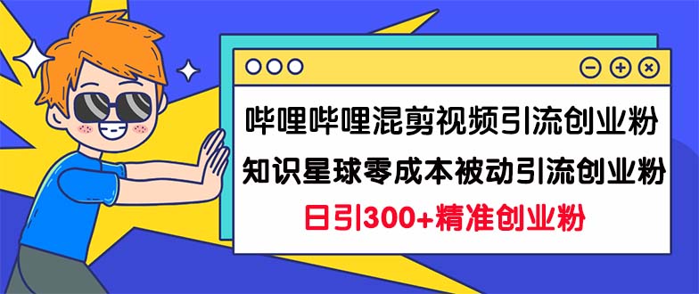 (2138期）哔哩哔哩混剪视频引流创业粉日引300+知识星球零成本被动引流创业粉一天300+-课神