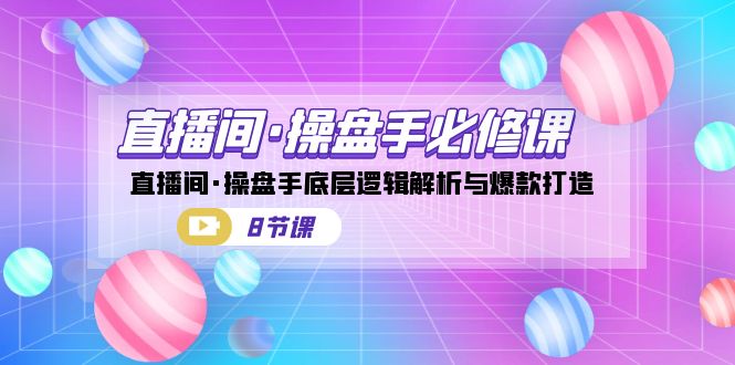 (2133期）直播间·操盘手必修课：直播间·操盘手底层逻辑解析与爆款打造（8节课）-课神