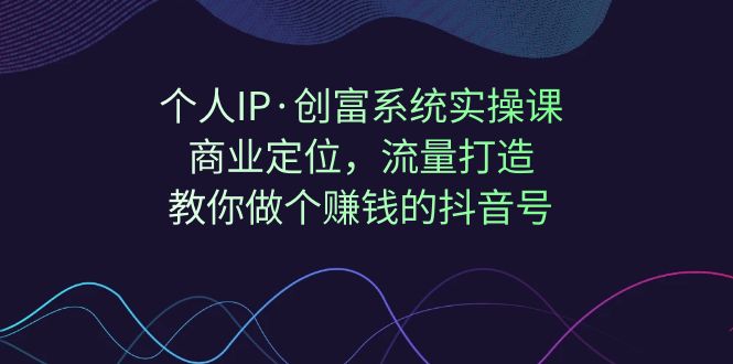 (2187期）个人IP·创富系统实操课：商业定位，流量打造，教你做个赚钱的抖音号-课神