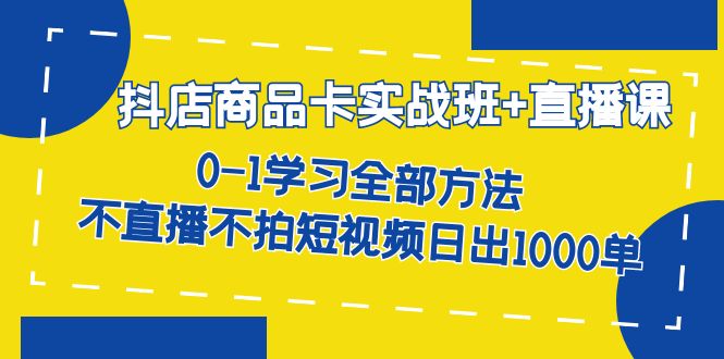 (2240期）抖店商品卡实战班+直播课-8月 0-1学习全部方法 不直播不拍短视频日出1000单-课神