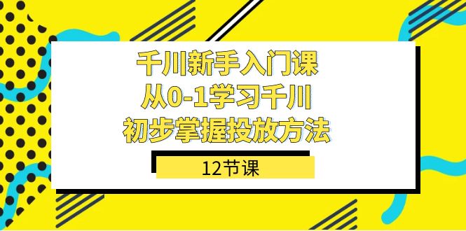 (2463期）千川-新手入门课，从0-1学习千川，初步掌握投放方法（12节课）-北少说钱