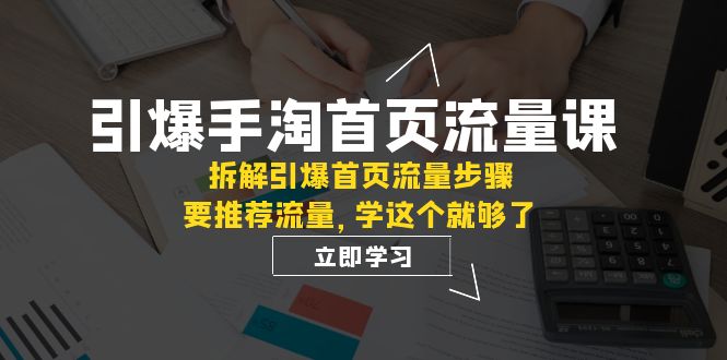 (2620期）引爆-手淘首页流量课：拆解引爆首页流量步骤，要推荐流量，学这个就够了-课神