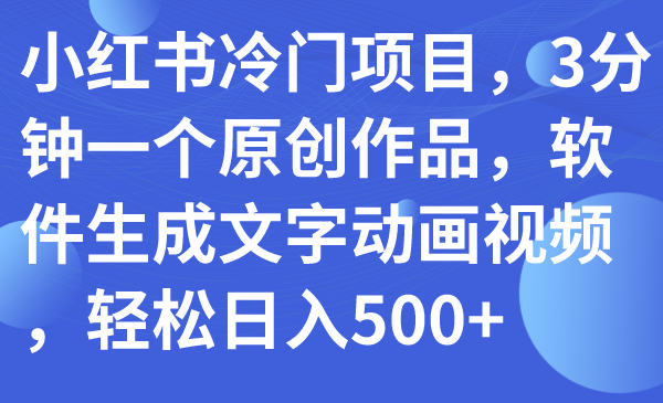 (2668期）小红书冷门项目，3分钟一个原创作品，软件生成文字动画视频，轻松日入500+-课神