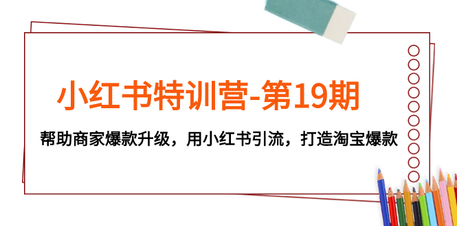 (2712期）小红书特训营-第19期，帮助商家爆款升级，用小红书引流，打造淘宝爆款-课神