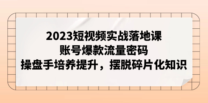 (2757期）2023短视频实战落地课，账号爆款流量密码，操盘手培养提升，摆脱碎片化知识-北少网创