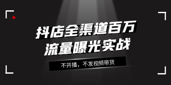 (2863期）抖店-全渠道百万流量曝光实战，不开播，不发视频带货（16节课）-北少网创