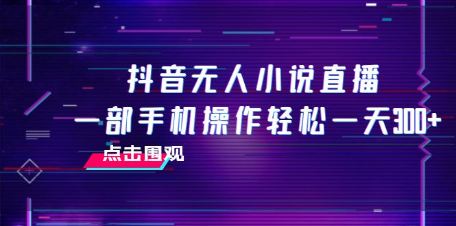 (2938期）抖音无人小说直播 一部手机操作轻松一天300+-课神