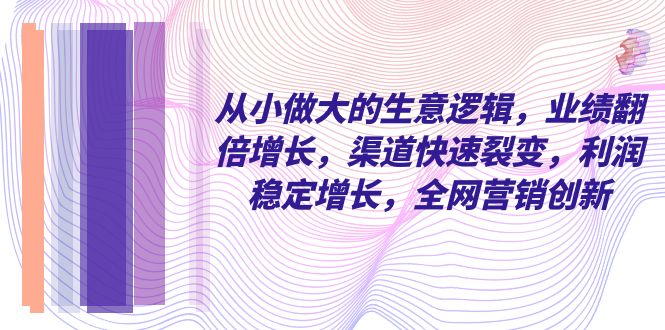 (3044期）从小 做大的生意逻辑，业绩翻倍增长，渠道快速裂变，利润稳定增长，全网...-课神