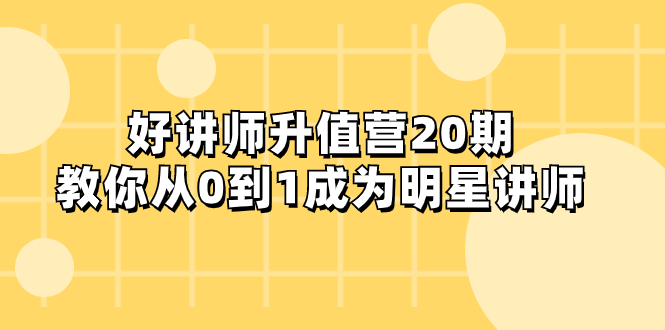 (3035期）好讲师-升值营-第20期，教你从0到1成为明星讲师-课神