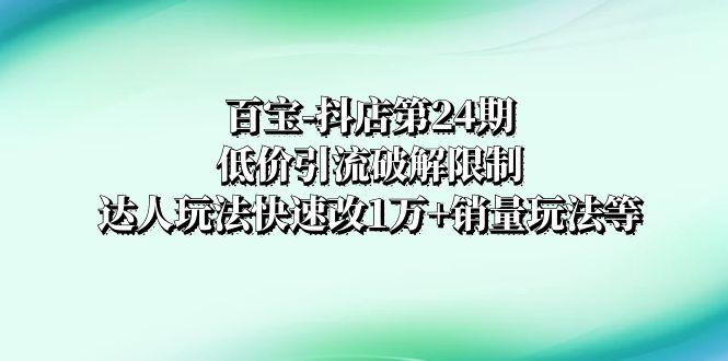 (3178期）百宝-抖店第24期：低价引流破解限制，达人玩法快速改1万+销量玩法等-北少网创