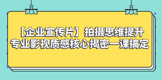 (3199期）【企业 宣传片】拍摄思维提升专业影视质感核心揭密一课搞定-课神