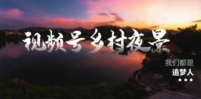 (3568期）视频号乡村夜景治愈视频课程，一条龙实操玩法（教程+素材+软件）-北少网创