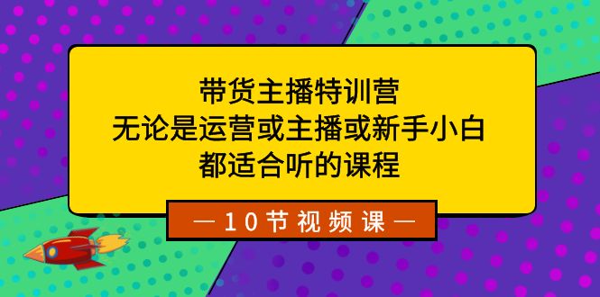 (3464期）带货主播特训营：无论是运营或主播或新手小白，都适合听的课程-课神