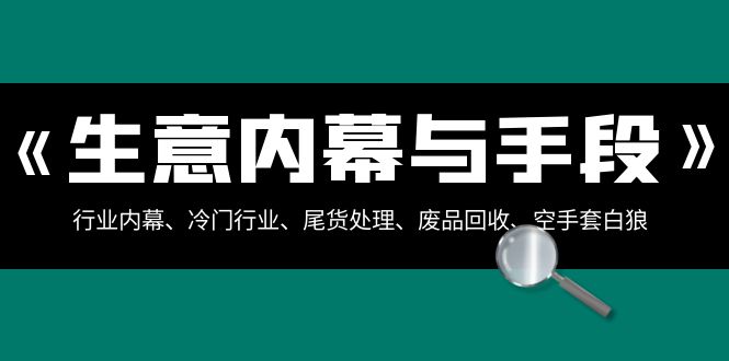 (3437期）生意内幕·与手段：行业内幕、冷门行业、尾货处理、废品回收、空手套白狼..-北少网创