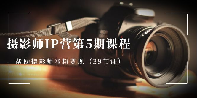(3430期）摄影师-IP营第5期课程，帮助摄影师涨粉变现（39节课）-北少网创