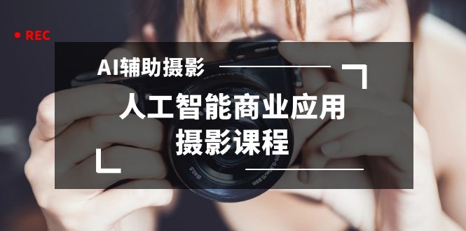 (3727期）2024年AI辅助摄影人工智能商业应用摄影课程（37节课）-北少网创