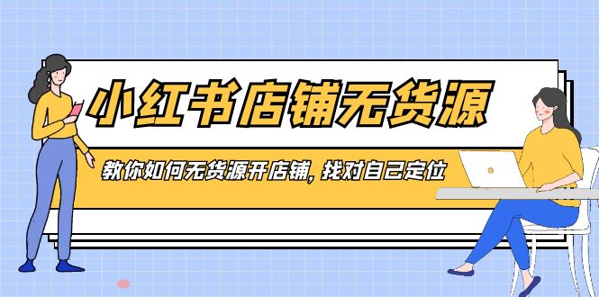 (3822期）小红书店铺-无货源，教你如何无货源开店铺，找对自己定位-课神