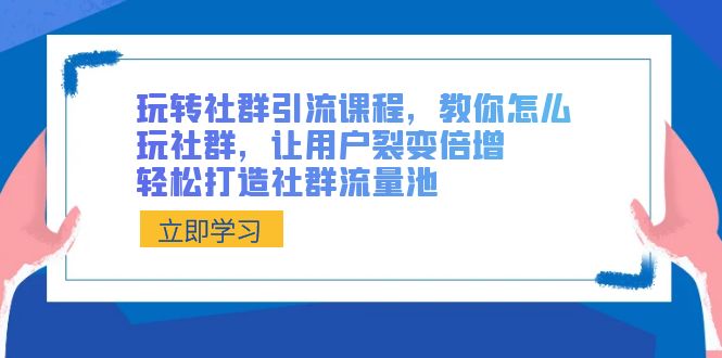 (3821期）玩转社群 引流课程，教你怎么玩社群，让用户裂变倍增，轻松打造社群流量池-课神