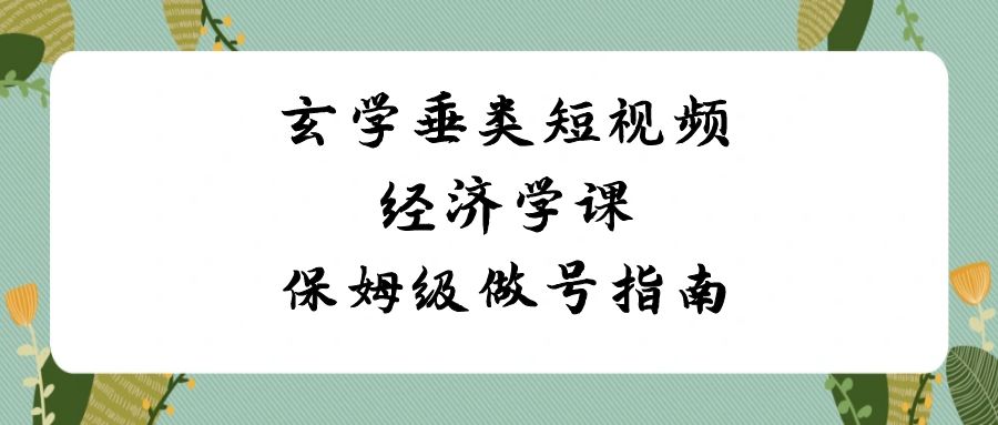 (3820期）玄学 垂类短视频经济学课，保姆级做号指南（8节课）-北少网创