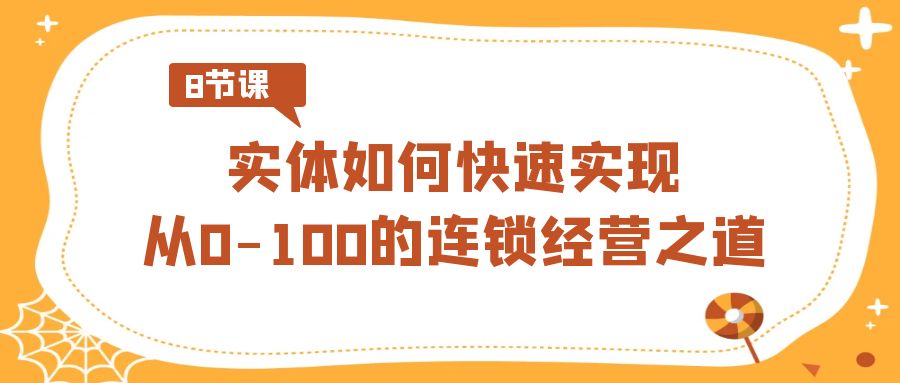 (3947期）实体·如何快速实现从0-100的连锁经营之道（8节视频课）-课神