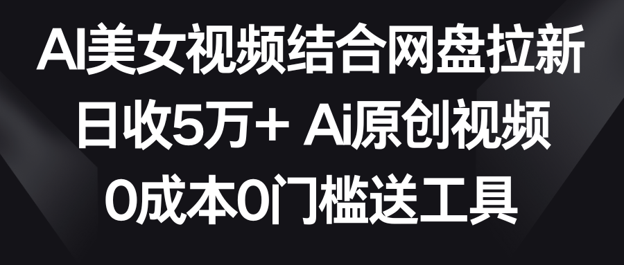 (3997期）AI美女视频结合网盘拉新，日收5万+两分钟一条Ai原创视频，0成本0门槛送工具-课神