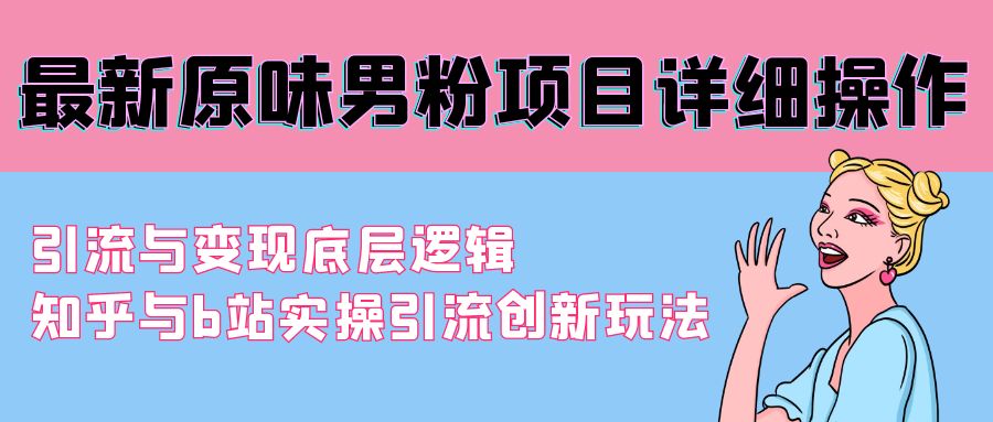 (4158期）最新原味男粉项目详细操作 引流与变现底层逻辑+知乎与b站实操引流创新玩法-课神