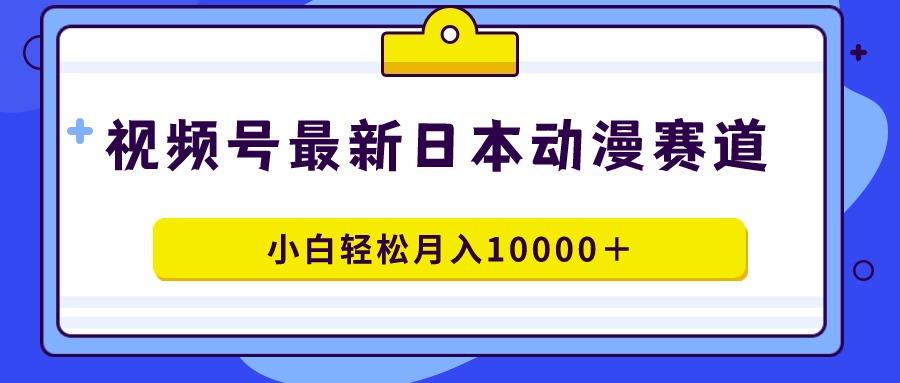 (4176期）视频号日本动漫蓝海赛道，100%原创，小白轻松月入10000＋-北少网创
