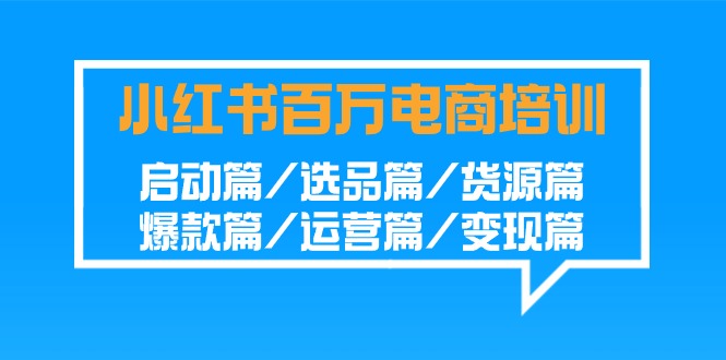 (4206期）小红书-百万电商培训班：启动篇/选品篇/货源篇/爆款篇/运营篇/变现篇-北少网创