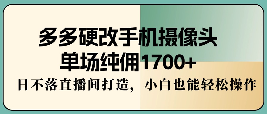 (4228期）多多硬改手机摄像头，单场纯佣1700+，日不落直播间打造，小白也能轻松操作-课神