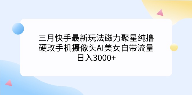 (4247期）三月快手最新玩法磁力聚星纯撸，硬改手机摄像头AI美女自带流量日入3000+...-北少网创