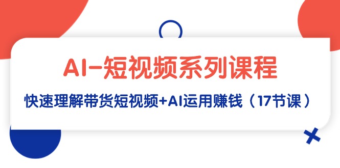 (4315期）AI-短视频系列课程，快速理解带货短视频+AI运用赚钱（17节课）-课神