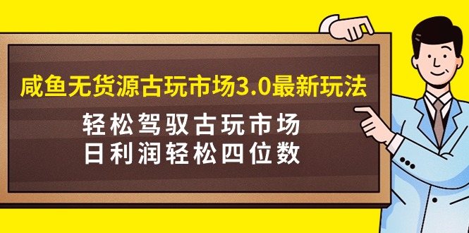 (4337期）咸鱼无货源古玩市场3.0最新玩法，轻松驾驭古玩市场，日利润轻松四位数！...-北少网创